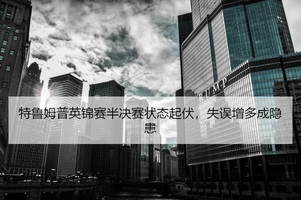 特鲁姆普英锦赛半决赛状态起伏，失误增多成隐患