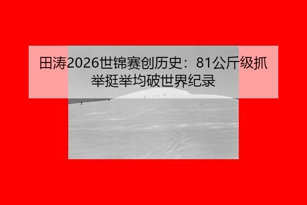 田涛2026世锦赛创历史：81公斤级抓举挺举均破世界纪录