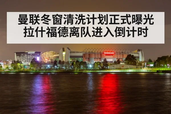 曼联冬窗清洗计划正式曝光 拉什福德离队进入倒计时